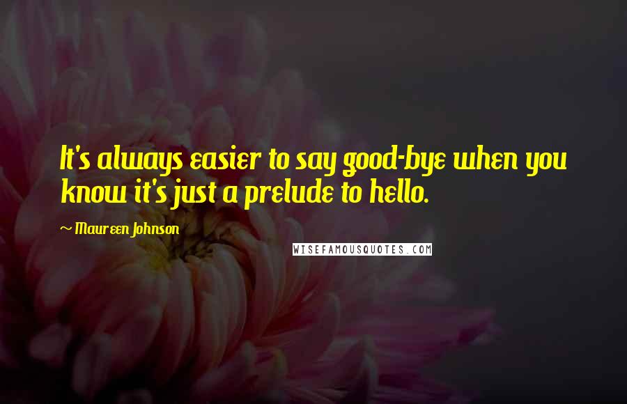 Maureen Johnson Quotes: It's always easier to say good-bye when you know it's just a prelude to hello.