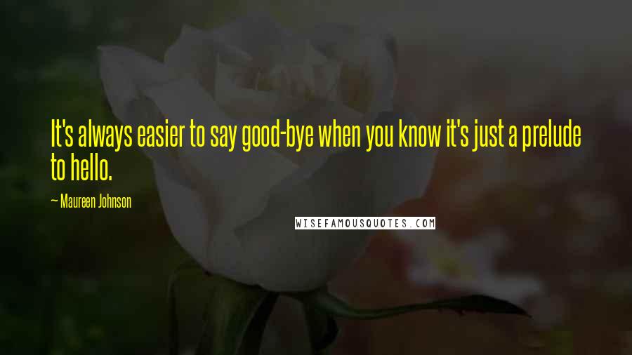 Maureen Johnson Quotes: It's always easier to say good-bye when you know it's just a prelude to hello.