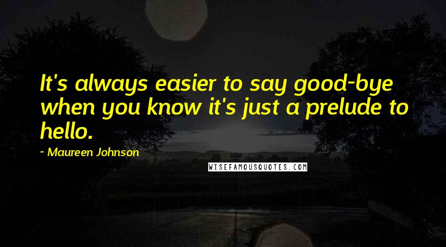 Maureen Johnson Quotes: It's always easier to say good-bye when you know it's just a prelude to hello.