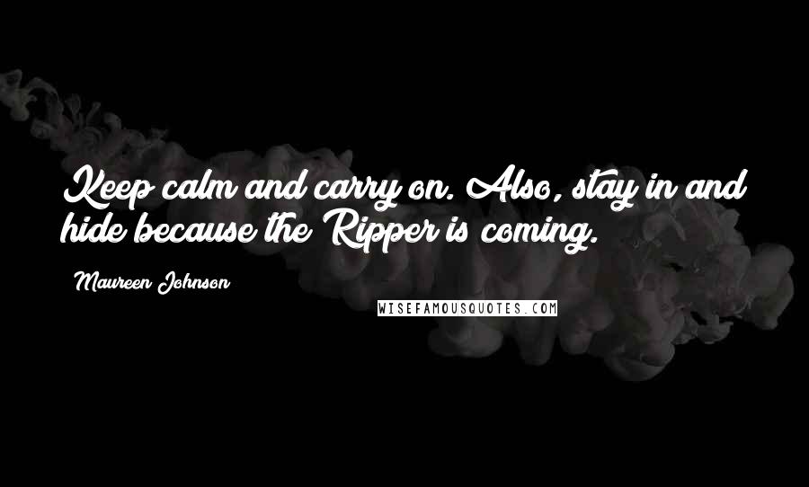 Maureen Johnson Quotes: Keep calm and carry on. Also, stay in and hide because the Ripper is coming.