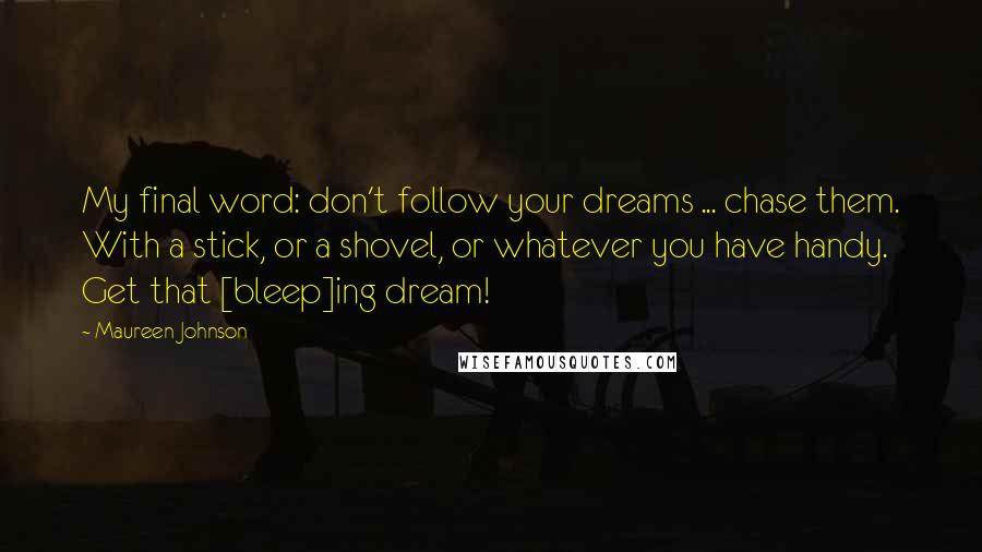 Maureen Johnson Quotes: My final word: don't follow your dreams ... chase them. With a stick, or a shovel, or whatever you have handy. Get that [bleep]ing dream!