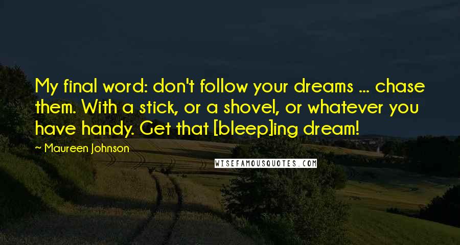Maureen Johnson Quotes: My final word: don't follow your dreams ... chase them. With a stick, or a shovel, or whatever you have handy. Get that [bleep]ing dream!