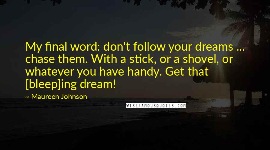 Maureen Johnson Quotes: My final word: don't follow your dreams ... chase them. With a stick, or a shovel, or whatever you have handy. Get that [bleep]ing dream!