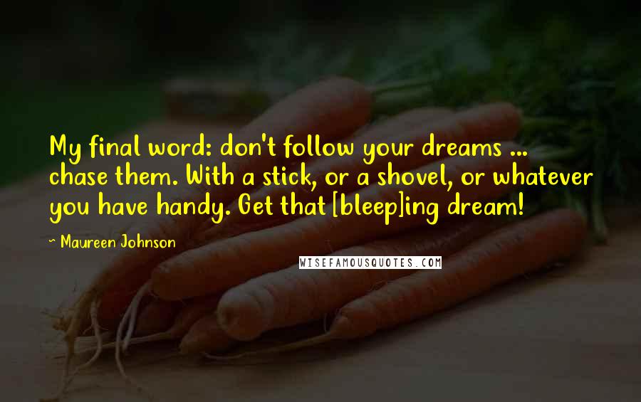 Maureen Johnson Quotes: My final word: don't follow your dreams ... chase them. With a stick, or a shovel, or whatever you have handy. Get that [bleep]ing dream!