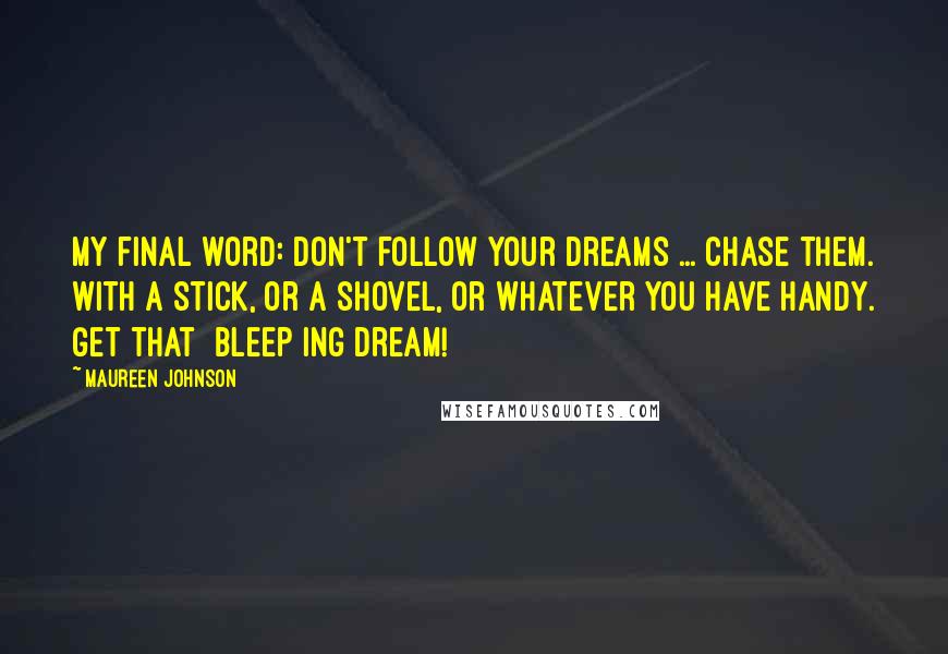 Maureen Johnson Quotes: My final word: don't follow your dreams ... chase them. With a stick, or a shovel, or whatever you have handy. Get that [bleep]ing dream!