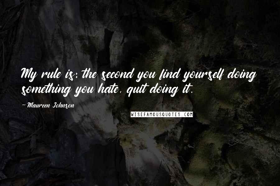 Maureen Johnson Quotes: My rule is: the second you find yourself doing something you hate, quit doing it.