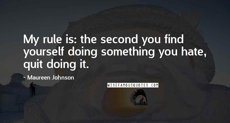 Maureen Johnson Quotes: My rule is: the second you find yourself doing something you hate, quit doing it.