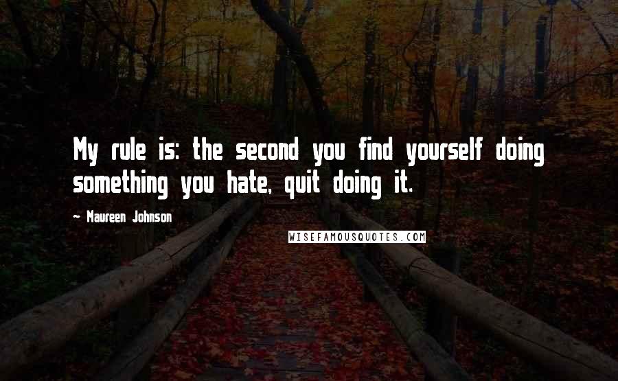 Maureen Johnson Quotes: My rule is: the second you find yourself doing something you hate, quit doing it.