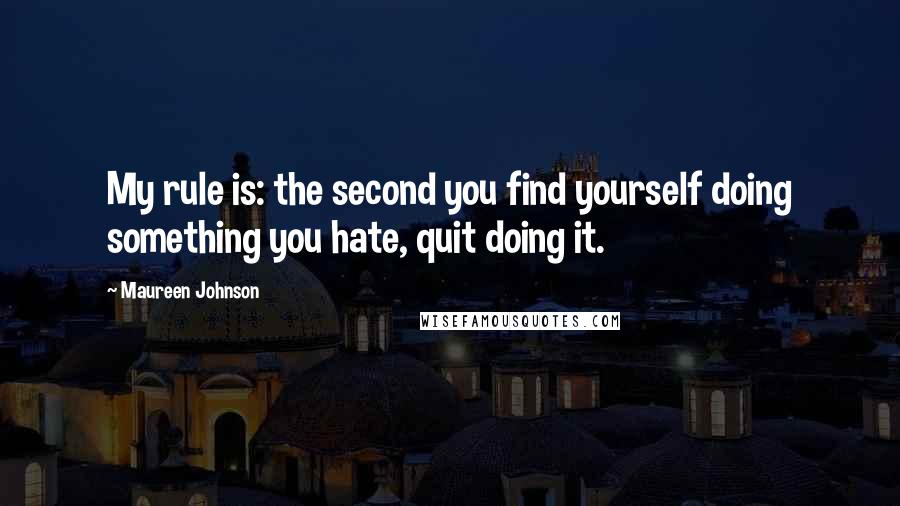 Maureen Johnson Quotes: My rule is: the second you find yourself doing something you hate, quit doing it.