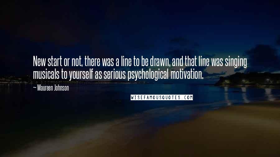 Maureen Johnson Quotes: New start or not, there was a line to be drawn, and that line was singing musicals to yourself as serious psychological motivation.