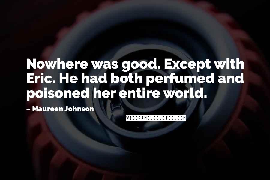 Maureen Johnson Quotes: Nowhere was good. Except with Eric. He had both perfumed and poisoned her entire world.