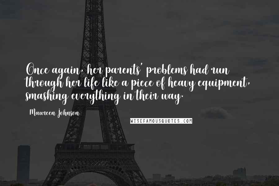 Maureen Johnson Quotes: Once again, her parents' problems had run through her life like a piece of heavy equipment, smashing everything in their way.