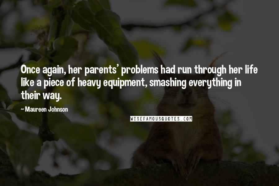 Maureen Johnson Quotes: Once again, her parents' problems had run through her life like a piece of heavy equipment, smashing everything in their way.