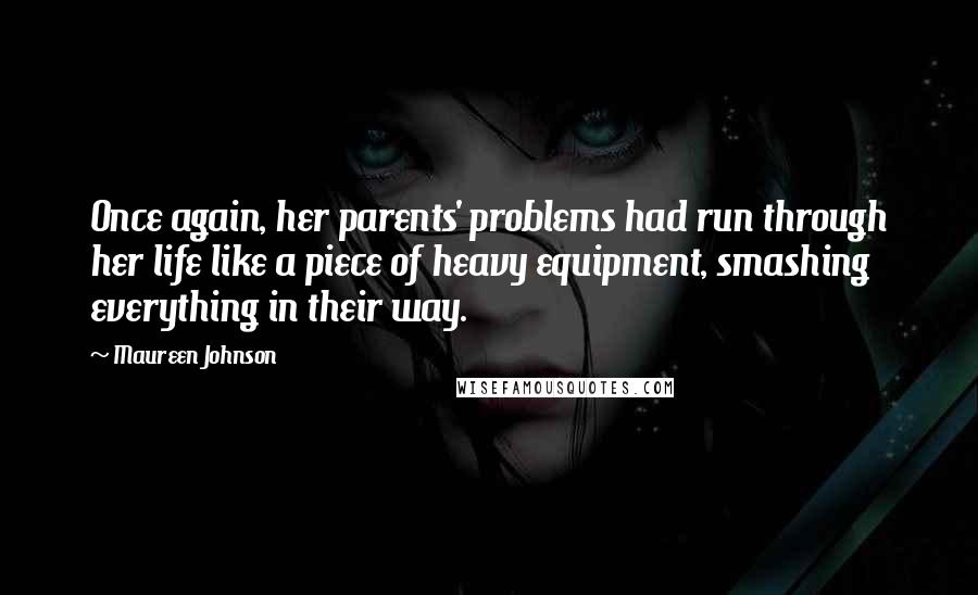 Maureen Johnson Quotes: Once again, her parents' problems had run through her life like a piece of heavy equipment, smashing everything in their way.