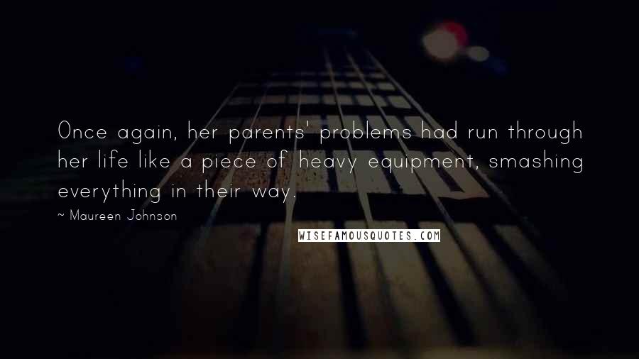 Maureen Johnson Quotes: Once again, her parents' problems had run through her life like a piece of heavy equipment, smashing everything in their way.