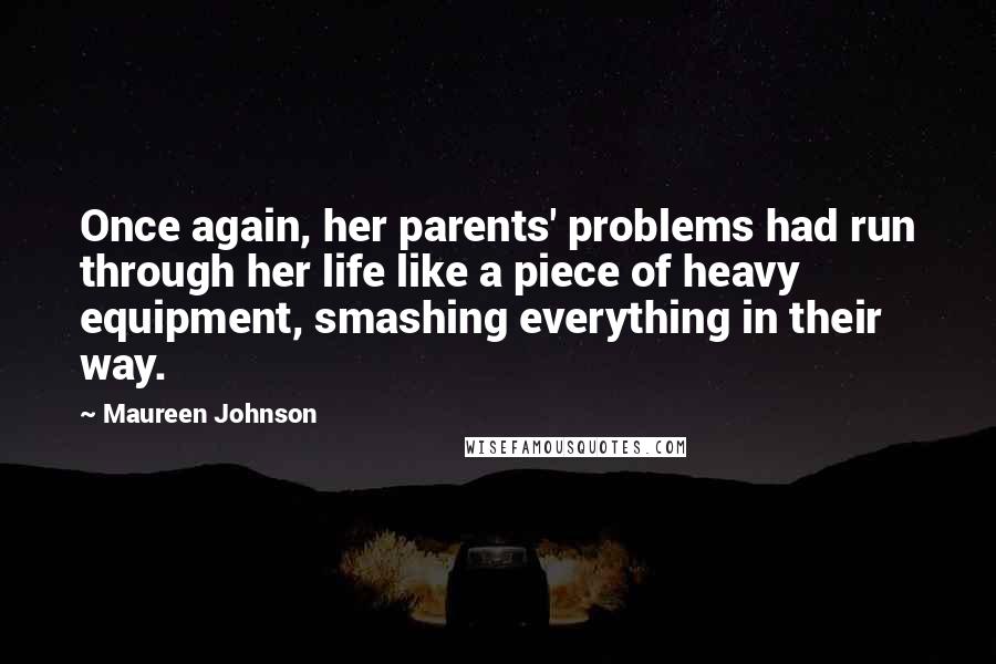 Maureen Johnson Quotes: Once again, her parents' problems had run through her life like a piece of heavy equipment, smashing everything in their way.