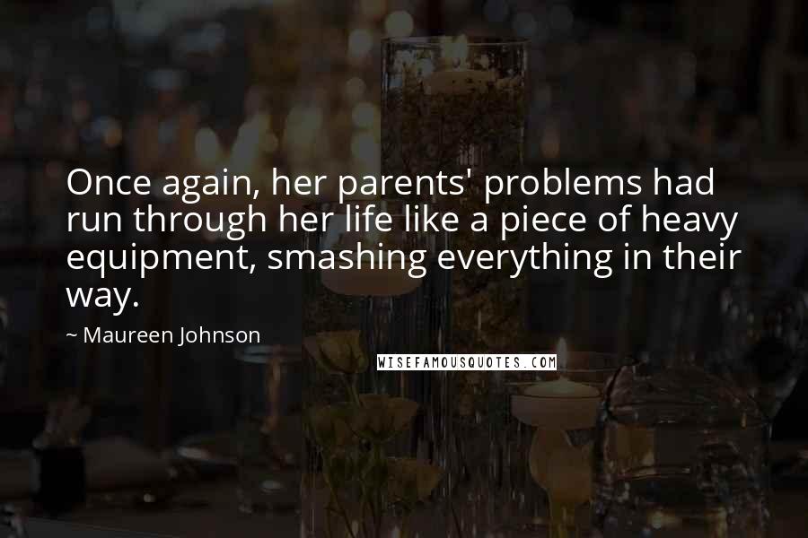 Maureen Johnson Quotes: Once again, her parents' problems had run through her life like a piece of heavy equipment, smashing everything in their way.