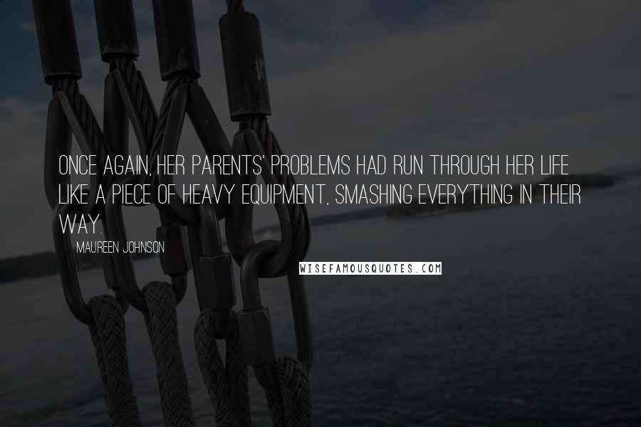 Maureen Johnson Quotes: Once again, her parents' problems had run through her life like a piece of heavy equipment, smashing everything in their way.