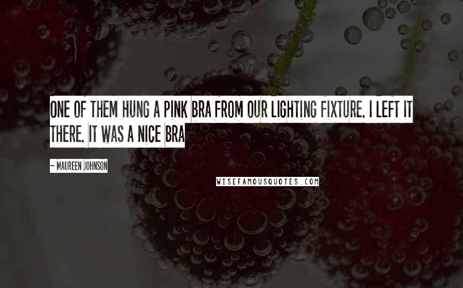 Maureen Johnson Quotes: One of them hung a pink bra from our lighting fixture. I left it there. It was a nice bra