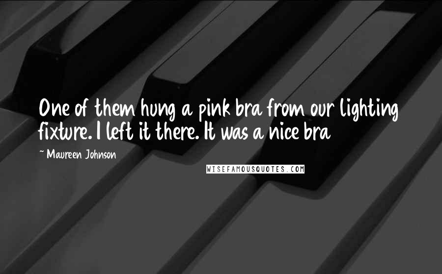 Maureen Johnson Quotes: One of them hung a pink bra from our lighting fixture. I left it there. It was a nice bra