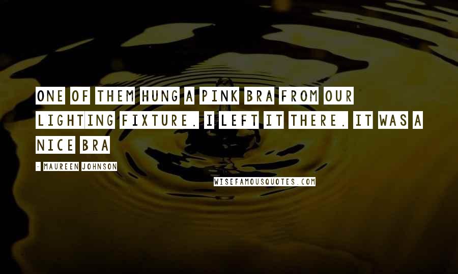 Maureen Johnson Quotes: One of them hung a pink bra from our lighting fixture. I left it there. It was a nice bra