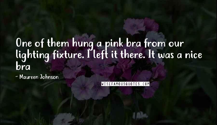 Maureen Johnson Quotes: One of them hung a pink bra from our lighting fixture. I left it there. It was a nice bra