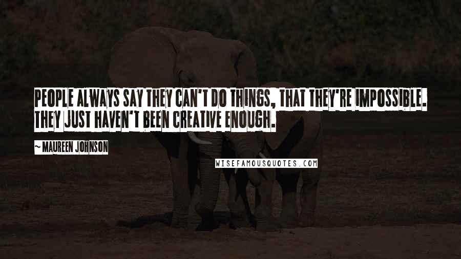 Maureen Johnson Quotes: People always say they can't do things, that they're impossible. They just haven't been creative enough.
