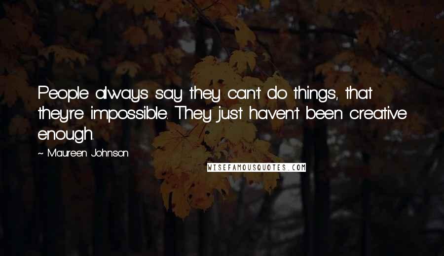 Maureen Johnson Quotes: People always say they can't do things, that they're impossible. They just haven't been creative enough.