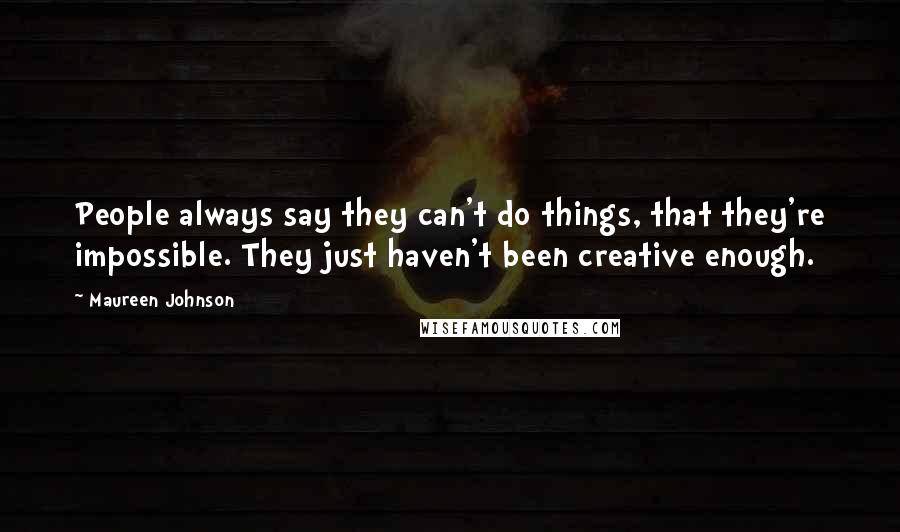 Maureen Johnson Quotes: People always say they can't do things, that they're impossible. They just haven't been creative enough.