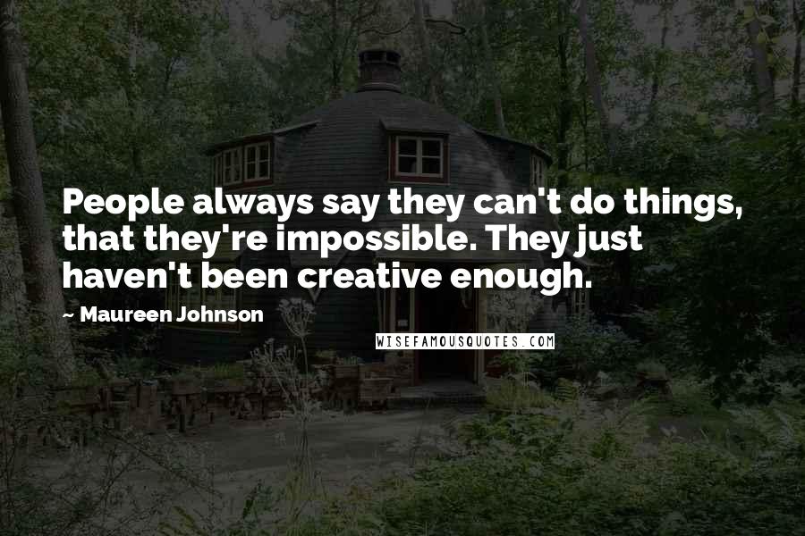 Maureen Johnson Quotes: People always say they can't do things, that they're impossible. They just haven't been creative enough.