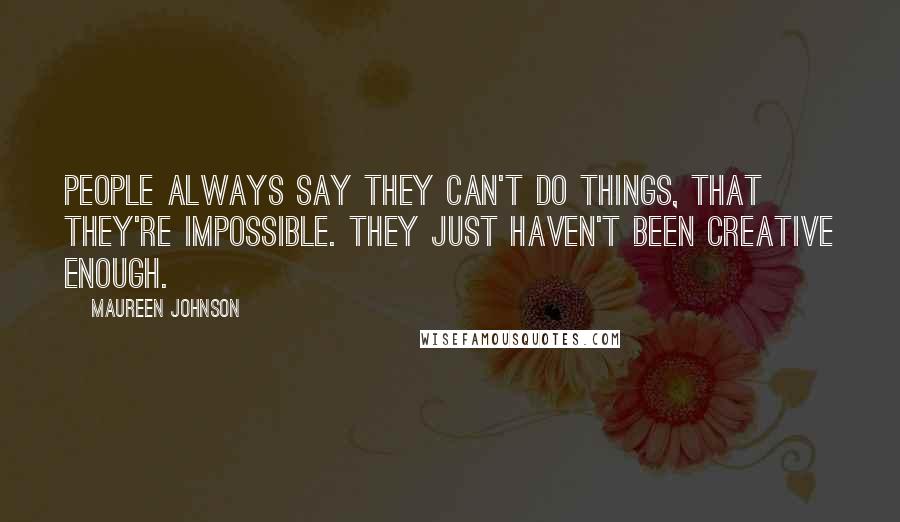 Maureen Johnson Quotes: People always say they can't do things, that they're impossible. They just haven't been creative enough.