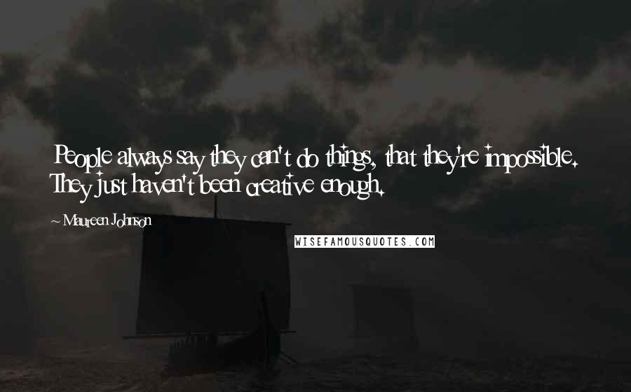 Maureen Johnson Quotes: People always say they can't do things, that they're impossible. They just haven't been creative enough.