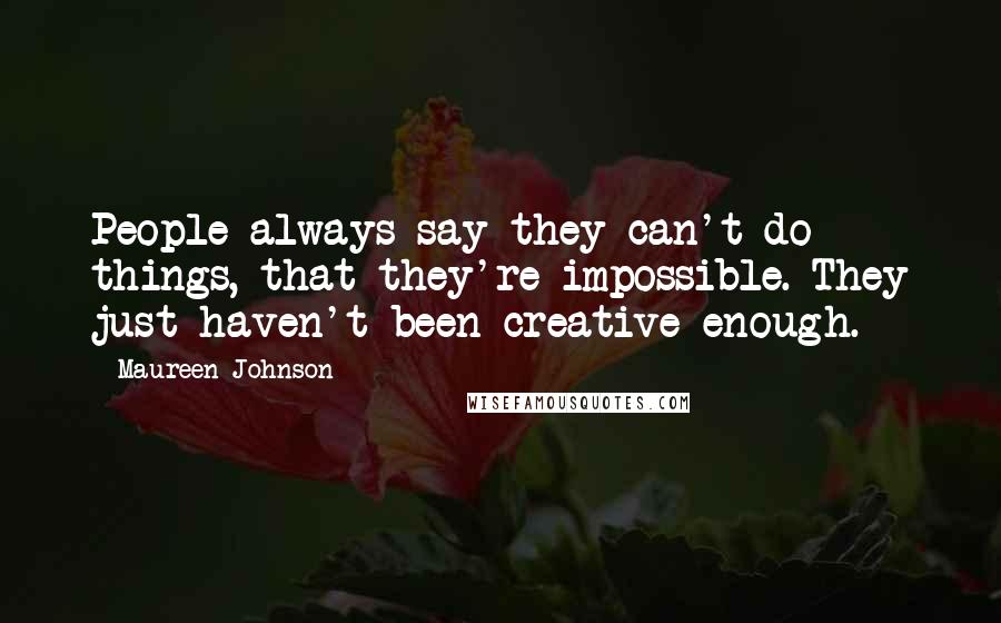 Maureen Johnson Quotes: People always say they can't do things, that they're impossible. They just haven't been creative enough.