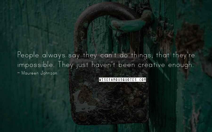 Maureen Johnson Quotes: People always say they can't do things, that they're impossible. They just haven't been creative enough.
