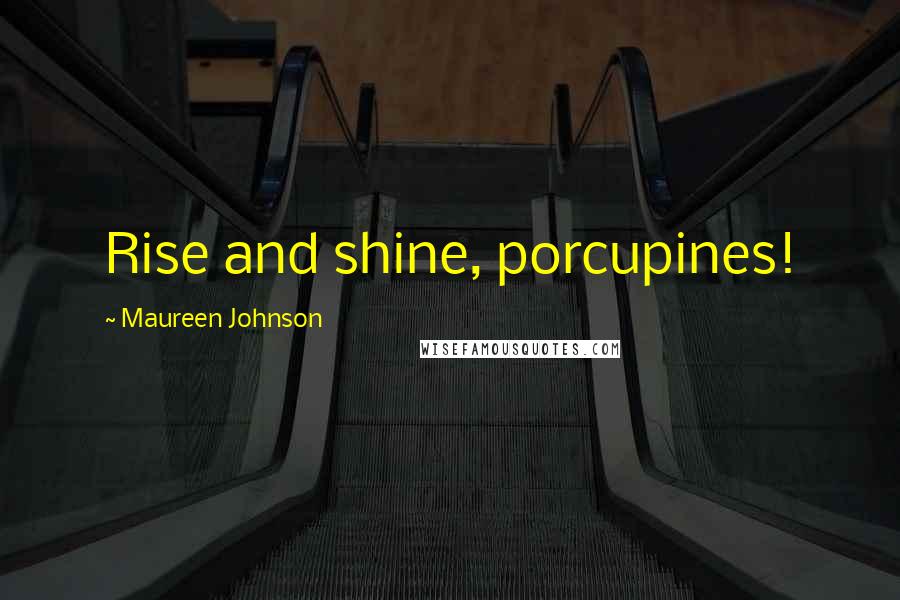 Maureen Johnson Quotes: Rise and shine, porcupines!