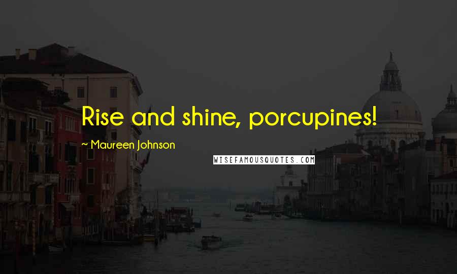 Maureen Johnson Quotes: Rise and shine, porcupines!