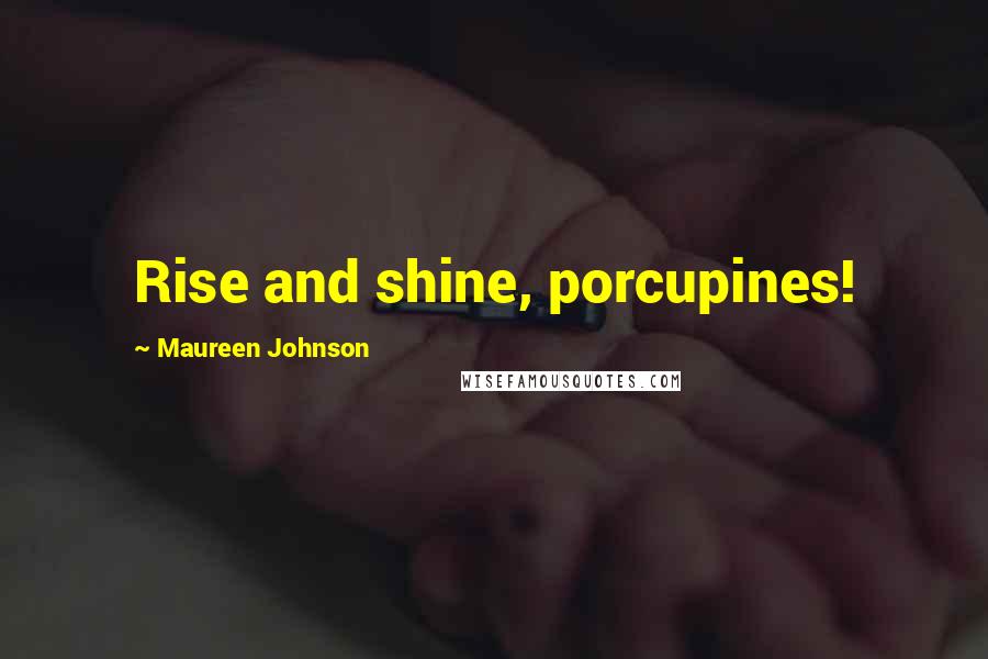 Maureen Johnson Quotes: Rise and shine, porcupines!