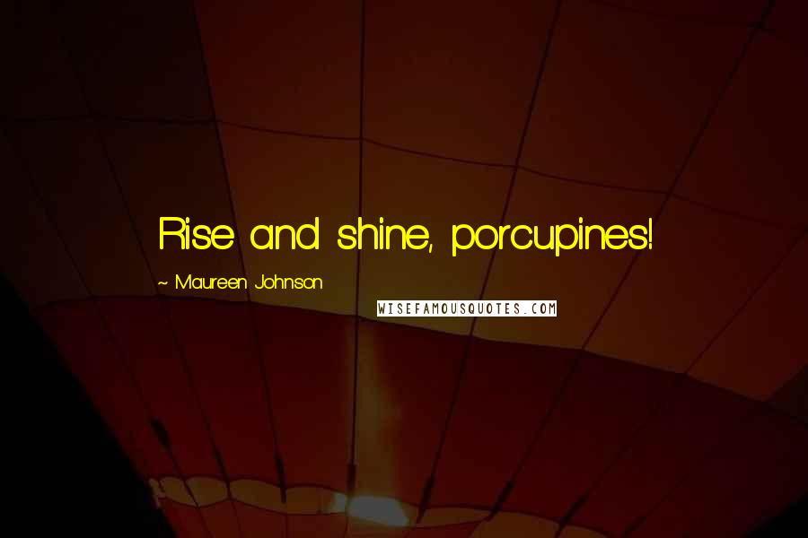 Maureen Johnson Quotes: Rise and shine, porcupines!