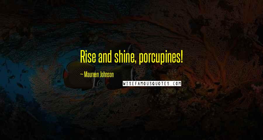 Maureen Johnson Quotes: Rise and shine, porcupines!