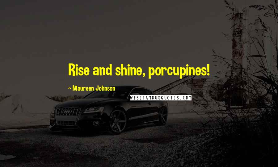 Maureen Johnson Quotes: Rise and shine, porcupines!