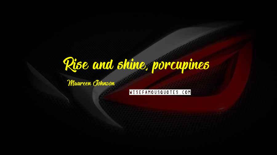 Maureen Johnson Quotes: Rise and shine, porcupines!