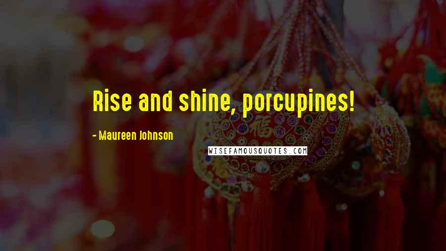 Maureen Johnson Quotes: Rise and shine, porcupines!