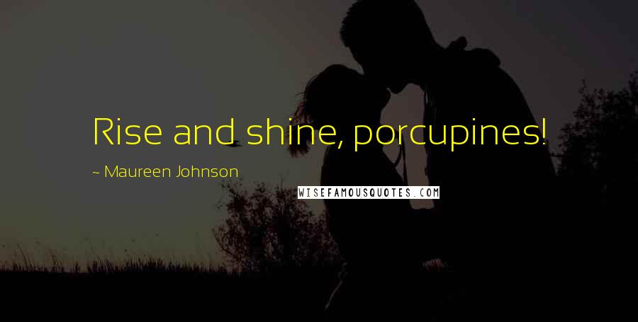 Maureen Johnson Quotes: Rise and shine, porcupines!