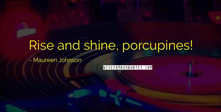 Maureen Johnson Quotes: Rise and shine, porcupines!