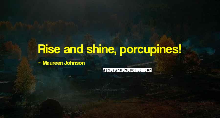 Maureen Johnson Quotes: Rise and shine, porcupines!