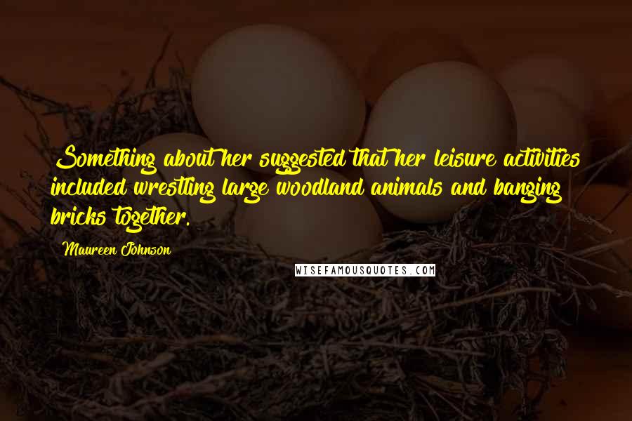 Maureen Johnson Quotes: Something about her suggested that her leisure activities included wrestling large woodland animals and banging bricks together.