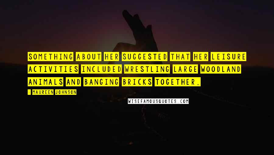 Maureen Johnson Quotes: Something about her suggested that her leisure activities included wrestling large woodland animals and banging bricks together.