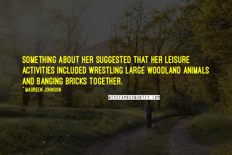 Maureen Johnson Quotes: Something about her suggested that her leisure activities included wrestling large woodland animals and banging bricks together.