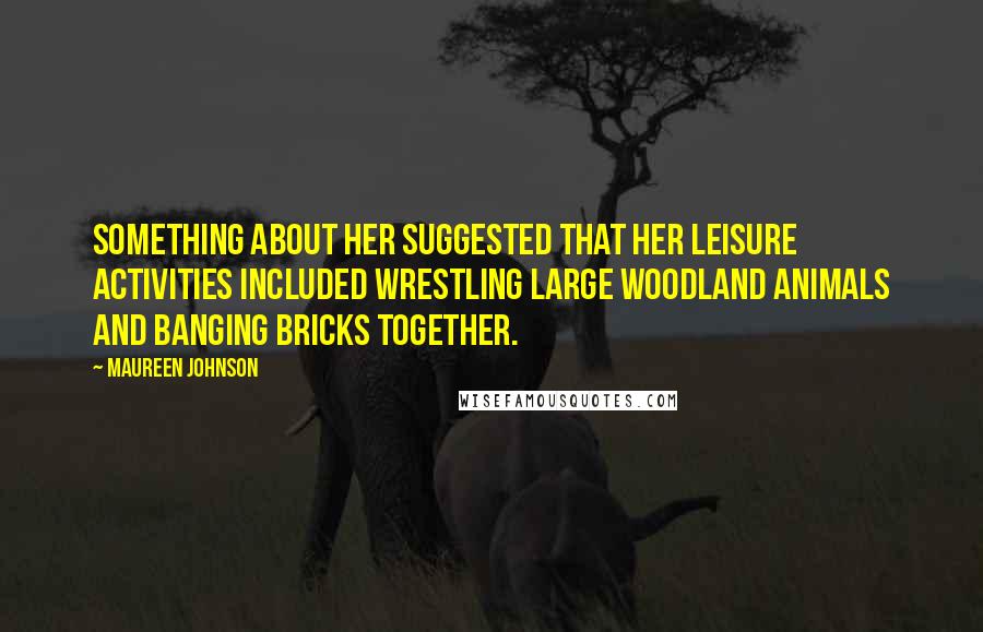 Maureen Johnson Quotes: Something about her suggested that her leisure activities included wrestling large woodland animals and banging bricks together.