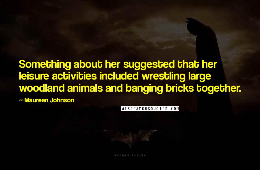 Maureen Johnson Quotes: Something about her suggested that her leisure activities included wrestling large woodland animals and banging bricks together.